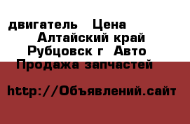 двигатель › Цена ­ 25 000 - Алтайский край, Рубцовск г. Авто » Продажа запчастей   